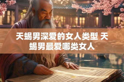 天蝎男深爱的女人类型 天蝎男最爱哪类女人