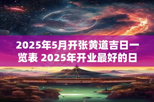 2025年5月开张黄道吉日一览表 2025年开业最好的日子