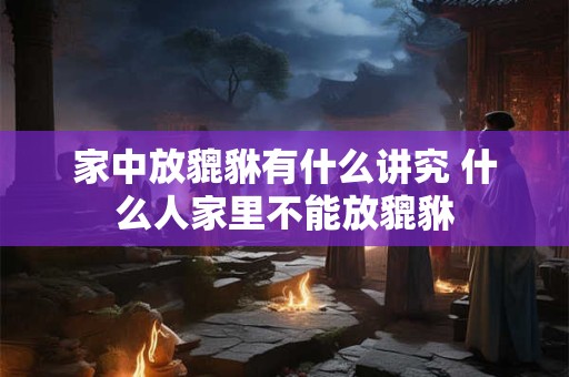 家中放貔貅有什么讲究 什么人家里不能放貔貅 家中放貔貅有什么讲究 什么人家里不能放貔貅