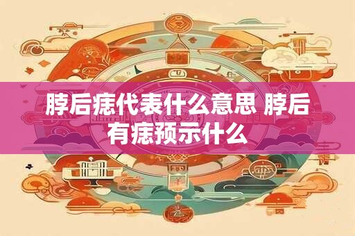 脖后痣代表什么意思 脖后有痣预示什么