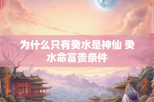 为什么只有癸水是神仙 癸水命富贵条件