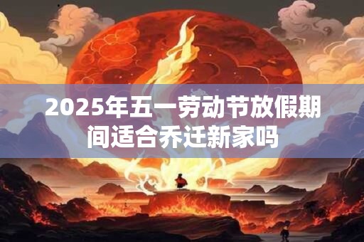 2026年五一劳动节放假期间适合乔迁新家吗