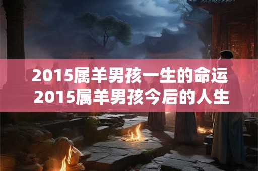 2015属羊男孩一生的命运 2015属羊男孩今后的人生走势如何