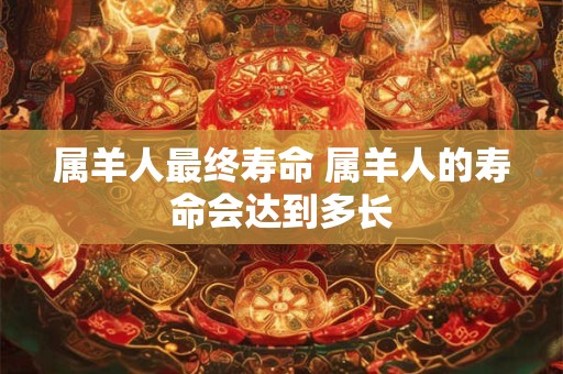 属羊人最终寿命 属羊人的寿命会达到多长