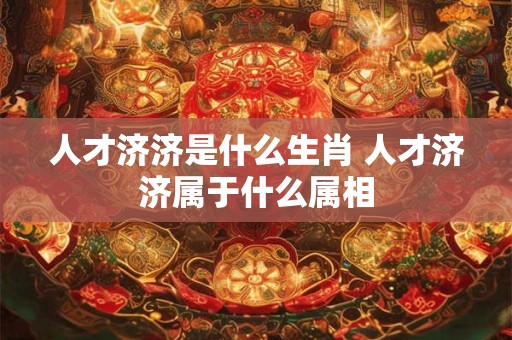 人才济济是什么生肖 人才济济属于什么属相