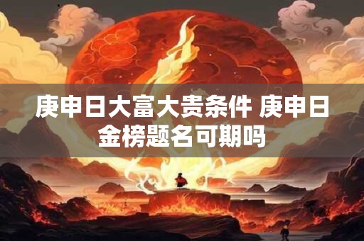 庚申日大富大贵条件 庚申日金榜题名可期吗