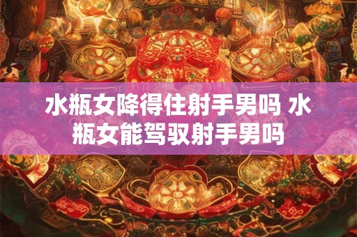 水瓶女降得住射手男吗 水瓶女能驾驭射手男吗
