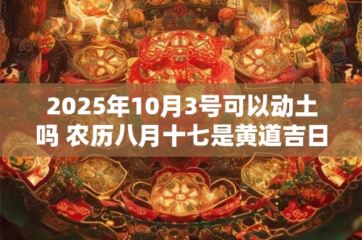 2025年10月3号可以动土吗 农历八月十七是黄道吉日吗