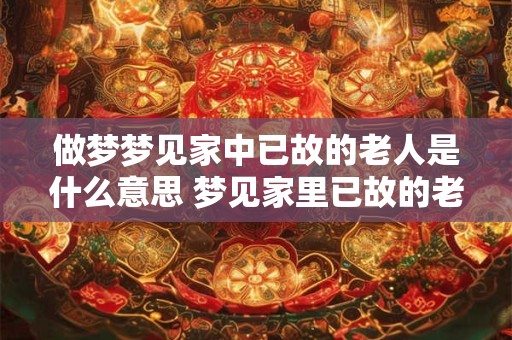 做梦梦见家中已故的老人是什么意思 梦见家里已故的老人是什么意思