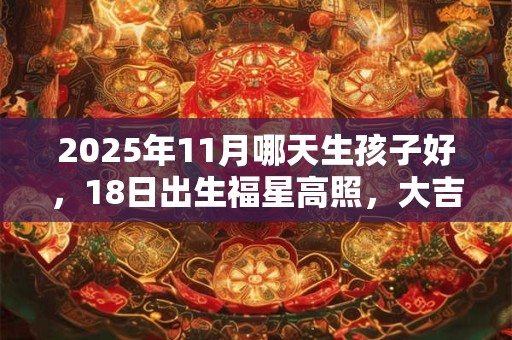 2025年11月哪天生孩子好，18日出生福星高照，大吉大利