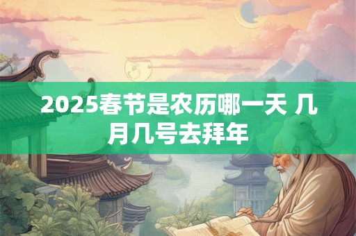 2025春节是农历哪一天 几月几号去拜年