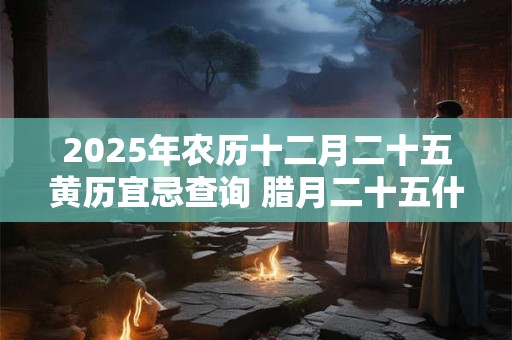 2025年农历十二月二十五黄历宜忌查询 腊月二十五什么日子