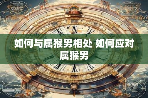 如何与属猴男相处 如何应对属猴男