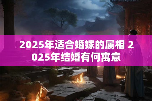 2025年适合婚嫁的属相 2025年结婚有何寓意