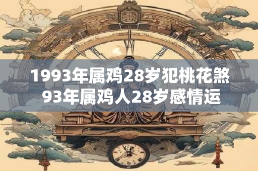 1993年属鸡28岁犯桃花煞 93年属鸡人28岁感情运