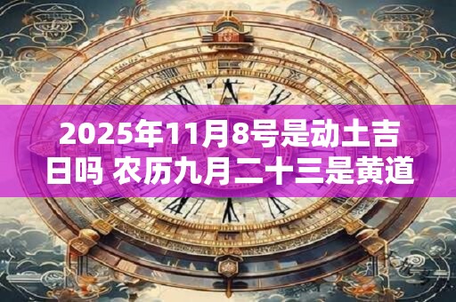 2025年11月8号是动土吉日吗 农历九月二十三是黄道吉日吗