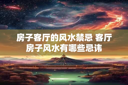 房子客厅的风水禁忌 客厅房子风水有哪些忌讳