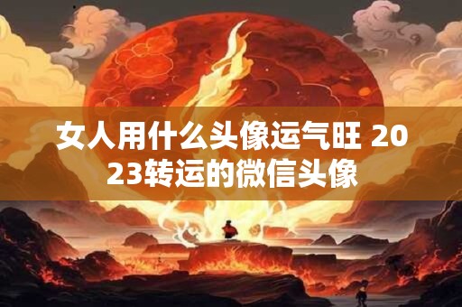 女人用什么头像运气旺 2023转运的微信头像