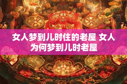 女人梦到儿时住的老屋 女人为何梦到儿时老屋