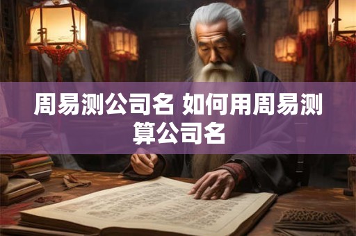 周易测公司名 如何用周易测算公司名