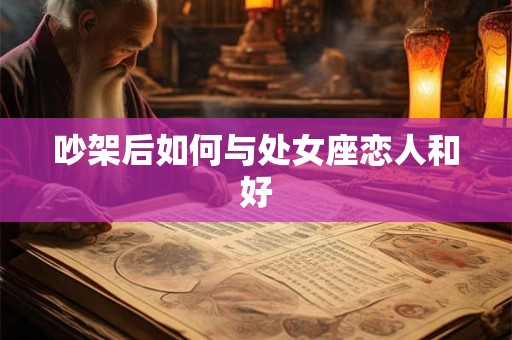 吵架后如何与处女座恋人和好