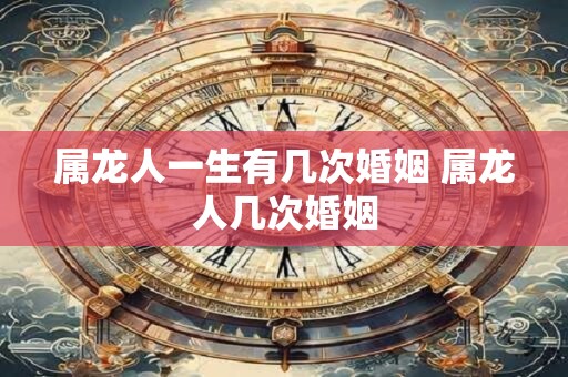 属龙人一生有几次婚姻 属龙人几次婚姻
