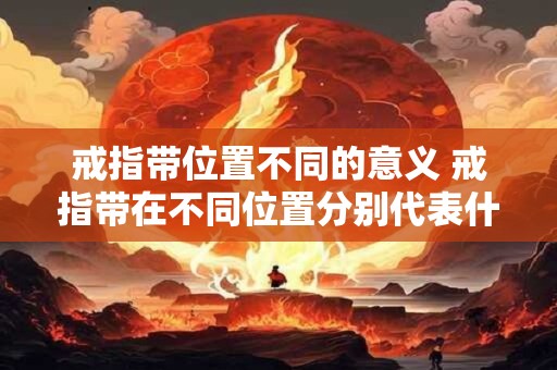 戒指带位置不同的意义 戒指带在不同位置分别代表什么意义