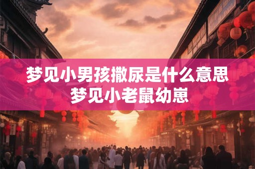 梦见小男孩撒尿是什么意思 梦见小老鼠幼崽