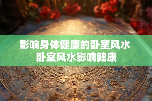 影响身体健康的卧室风水 卧室风水影响健康