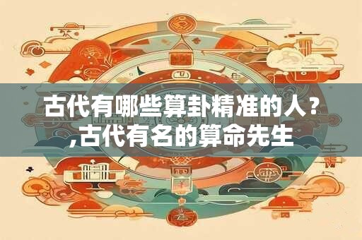 古代有哪些算卦精准的人？,古代有名的算命先生
