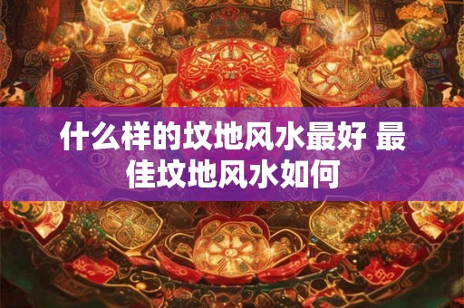 什么样的坟地风水最好 最佳坟地风水如何