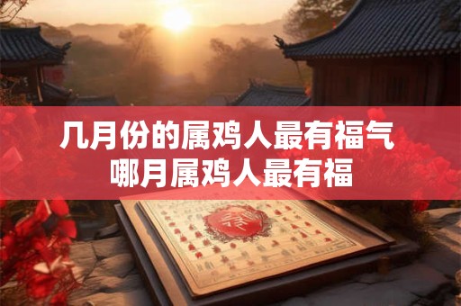 几月份的属鸡人最有福气 哪月属鸡人最有福