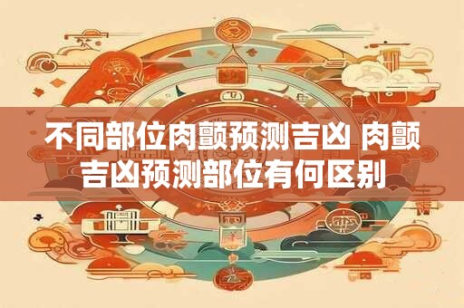 不同部位肉颤预测吉凶 肉颤吉凶预测部位有何区别