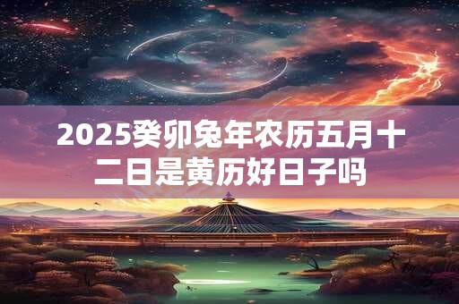 2026癸卯兔年农历五月十二日是黄历好日子吗