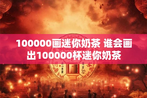 100000画迷你奶茶 谁会画出100000杯迷你奶茶