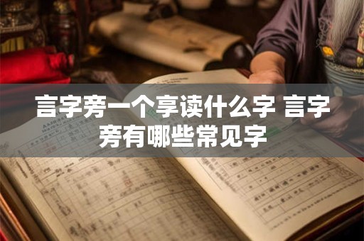 言字旁一个享读什么字 言字旁有哪些常见字