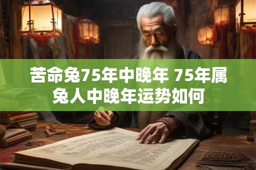 苦命兔75年中晚年 75年属兔人中晚年运势如何 苦命兔75年中晚年 75年属兔人中晚年运势如何