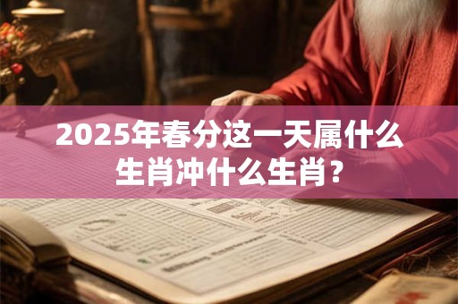 2025年春分这一天属什么生肖冲什么生肖？
