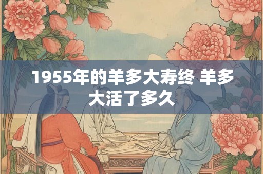 1955年的羊多大寿终 羊多大活了多久