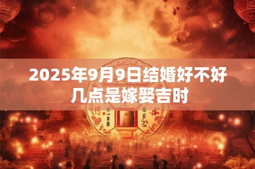 2025年9月9日结婚好不好 几点是嫁娶吉时