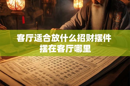 客厅适合放什么招财摆件 摆在客厅哪里 客厅适合放什么招财摆件 摆在客厅哪里