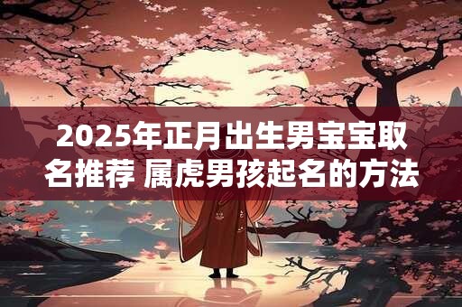 2025年正月出生男宝宝取名推荐 属虎男孩起名的方法
