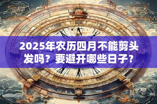 2026年农历四月不能剪头发吗？要避开哪些日子？