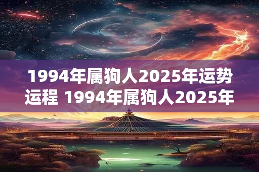 1994年属狗人2025年运势运程 1994年属狗人2025年如何运势
