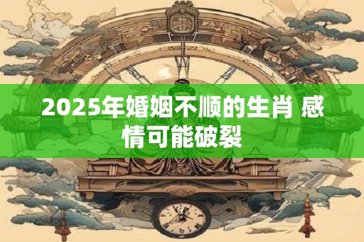 2025年婚姻不顺的生肖 感情可能破裂