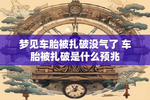 梦见车胎被扎破没气了 车胎被扎破是什么预兆