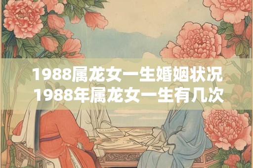 1988属龙女一生婚姻状况 1988年属龙女一生有几次婚姻