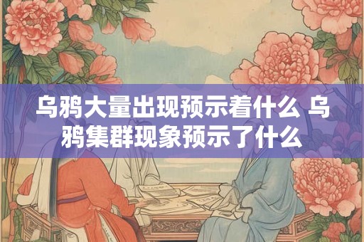 乌鸦大量出现预示着什么 乌鸦集群现象预示了什么