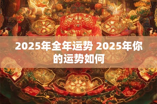 2025年全年运势 2025年你的运势如何 2025年全年运势 2025年你的运势如何