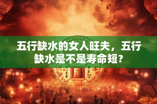五行缺水的女人旺夫，五行缺水是不是寿命短？